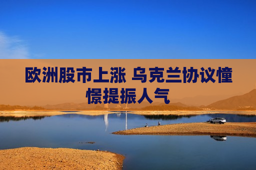 欧洲股市上涨 乌克兰协议憧憬提振人气