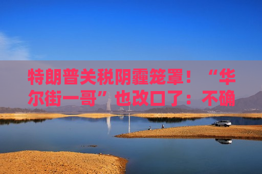特朗普关税阴霾笼罩！“华尔街一哥”也改口了：不确定性确实不是好事