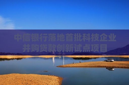 中信银行落地首批科技企业并购贷款创新试点项目