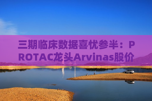 三期临床数据喜忧参半：PROTAC龙头Arvinas股价暴跌40%背后的技术突围与市场困局