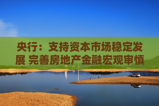 央行：支持资本市场稳定发展 完善房地产金融宏观审慎管理