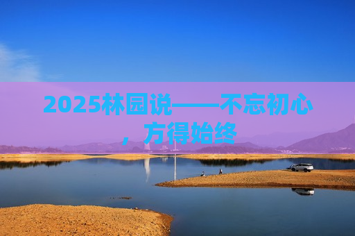 2025林园说——不忘初心，方得始终