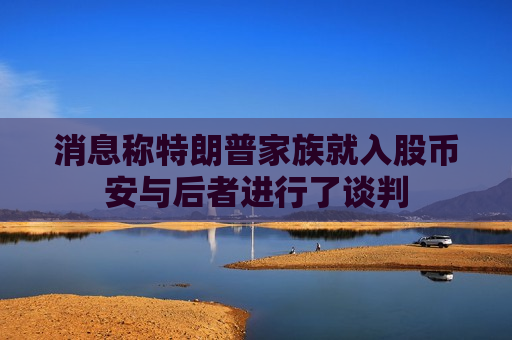 消息称特朗普家族就入股币安与后者进行了谈判