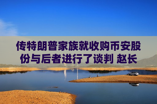 传特朗普家族就收购币安股份与后者进行了谈判 赵长鹏否认