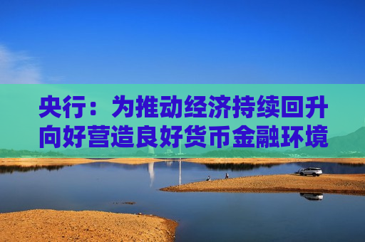 央行：为推动经济持续回升向好营造良好货币金融环境