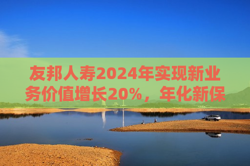 友邦人寿2024年实现新业务价值增长20%，年化新保费增长10%