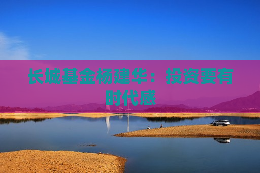 长城基金杨建华：投资要有时代感
