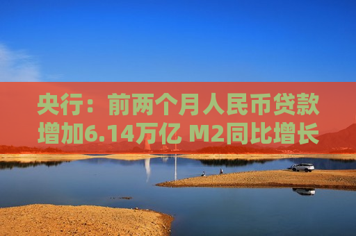 央行：前两个月人民币贷款增加6.14万亿 M2同比增长7%