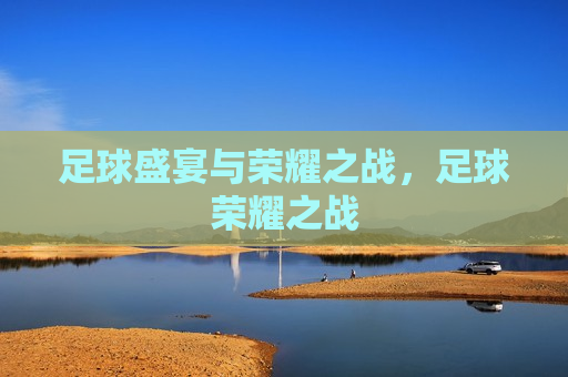 足球盛宴与荣耀之战，足球荣耀之战