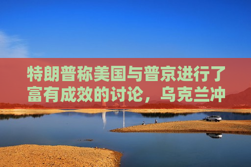 特朗普称美国与普京进行了富有成效的讨论，乌克兰冲突有望结束