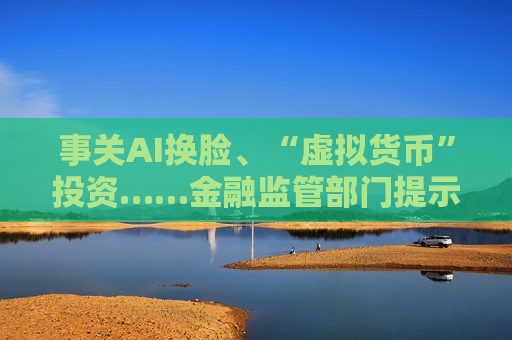 事关AI换脸、“虚拟货币”投资……金融监管部门提示风险