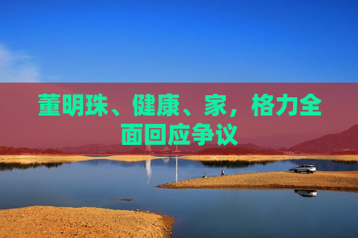 董明珠、健康、家，格力全面回应争议