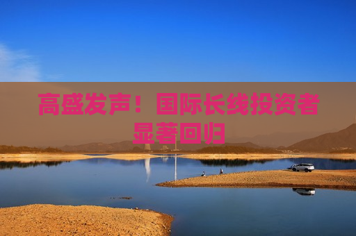 高盛发声！国际长线投资者显著回归