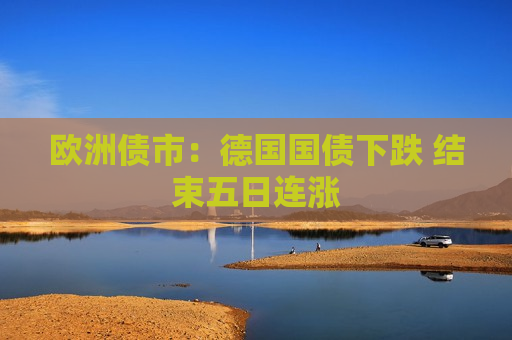 欧洲债市：德国国债下跌 结束五日连涨