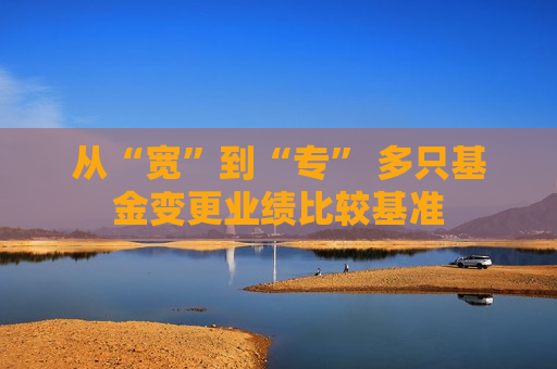 从“宽”到“专” 多只基金变更业绩比较基准