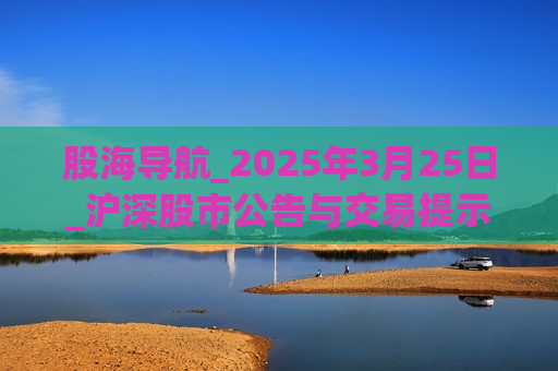 股海导航_2025年3月25日_沪深股市公告与交易提示