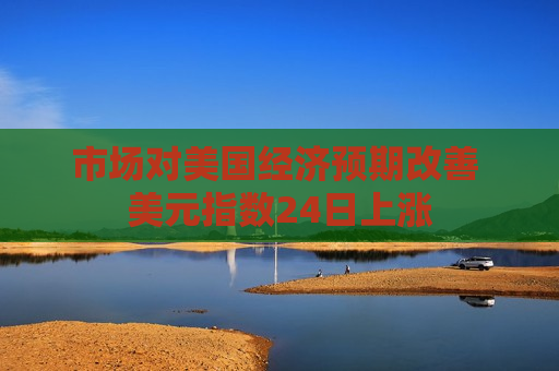 市场对美国经济预期改善 美元指数24日上涨