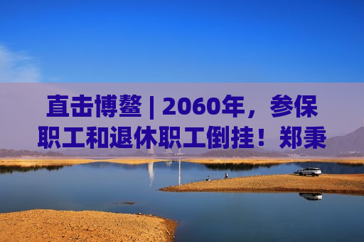 直击博鳌 | 2060年，参保职工和退休职工倒挂！郑秉文：老龄化冲击更大的就是养老金制度  第1张