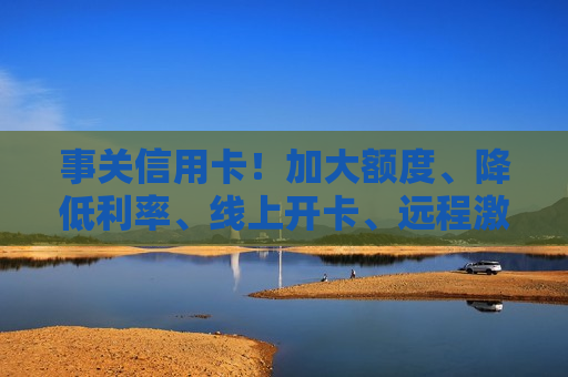 事关信用卡！加大额度、降低利率、线上开卡、远程激活