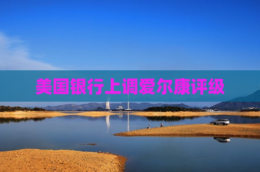 美国银行上调爱尔康评级
