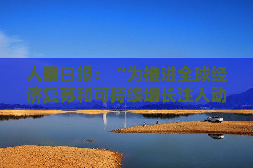 人民日报：“为推进全球经济复苏和可持续增长注入动能”