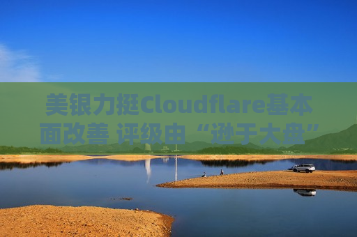 美银力挺Cloudflare基本面改善 评级由“逊于大盘”上调至“买入”