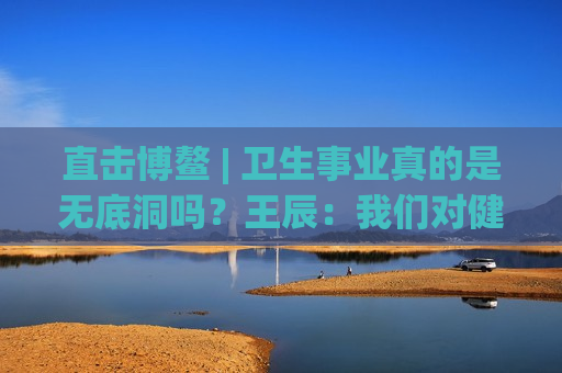 直击博鳌 | 卫生事业真的是无底洞吗？王辰：我们对健康的投入是不够的