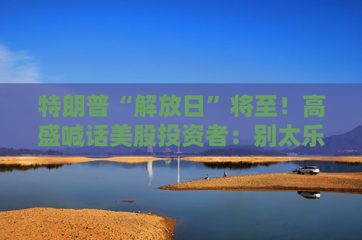 特朗普“解放日”将至！高盛喊话美股投资者：别太乐观，系好安全带  第1张