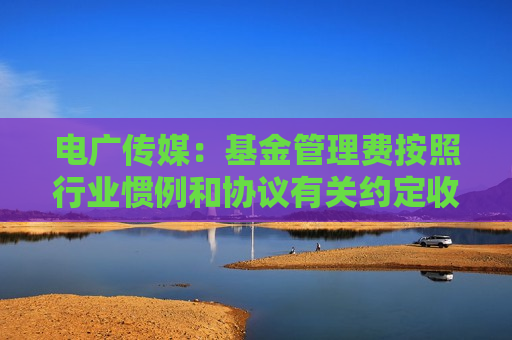 电广传媒：基金管理费按照行业惯例和协议有关约定收取