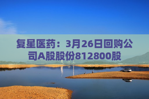 复星医药：3月26日回购公司A股股份812800股  第1张
