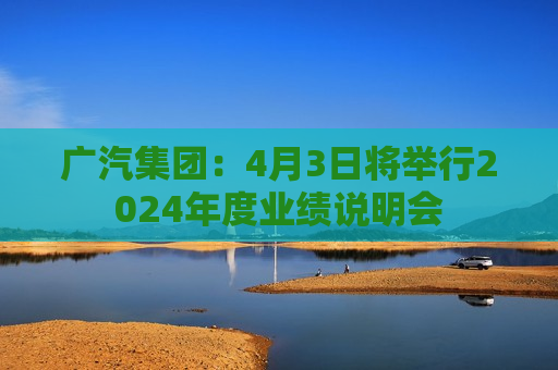 广汽集团：4月3日将举行2024年度业绩说明会