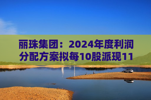 丽珠集团：2024年度利润分配方案拟每10股派现11元  第1张