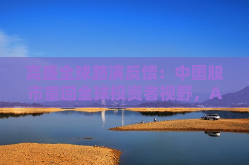 高盛全球路演反馈：中国股市重回全球投资者视野，A/H股抉择、科技vs消费是最热话题  第1张
