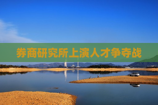 券商研究所上演人才争夺战