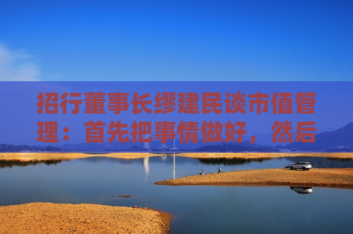 招行董事长缪建民谈市值管理：首先把事情做好，然后把故事讲好