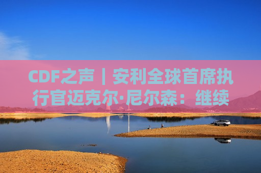 CDF之声｜安利全球首席执行官迈克尔·尼尔森：继续助力中国人民实现全面健康目标