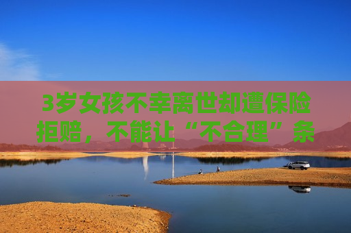 3岁女孩不幸离世却遭保险拒赔，不能让“不合理”条款成为行业“惯例”  第1张
