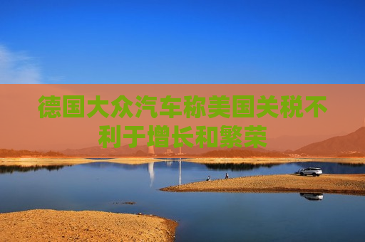 德国大众汽车称美国关税不利于增长和繁荣