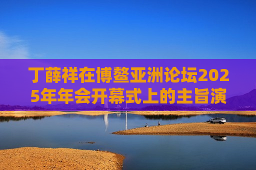 丁薛祥在博鳌亚洲论坛2025年年会开幕式上的主旨演讲（全文）  第1张