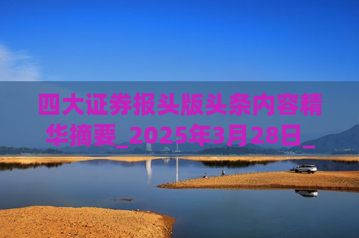 四大证券报头版头条内容精华摘要_2025年3月28日_财经新闻