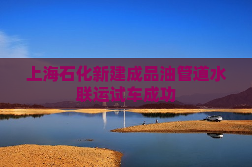 上海石化新建成品油管道水联运试车成功  第1张