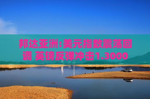 邦达亚洲:美元指数震荡回调 英镑反弹冲击1.3000