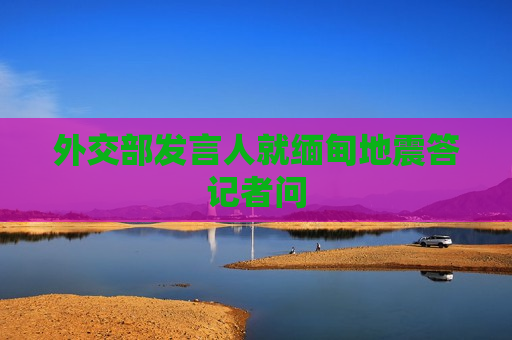 外交部发言人就缅甸地震答记者问  第1张