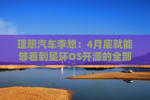 理想汽车李想：4月底就能够看到星环OS开源的全部成果