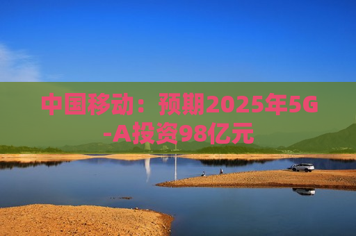 中国移动：预期2025年5G-A投资98亿元