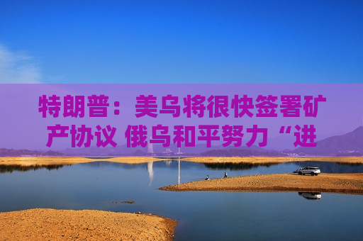 特朗普：美乌将很快签署矿产协议 俄乌和平努力“进展顺利”！