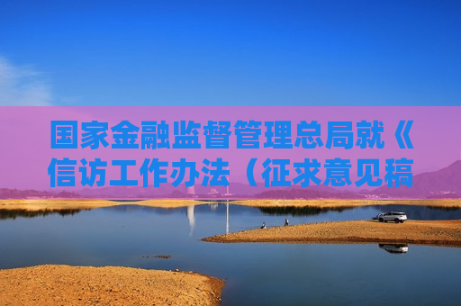 国家金融监督管理总局就《 *** 工作办法（征求意见稿）》公开征求意见
