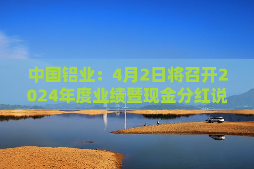 中国铝业：4月2日将召开2024年度业绩暨现金分红说明会