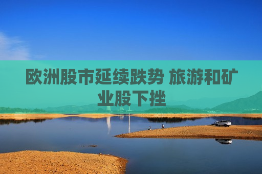欧洲股市延续跌势 旅游和矿业股下挫