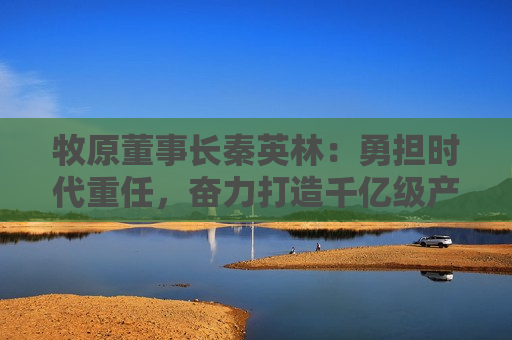 牧原董事长秦英林：勇担时代重任，奋力打造千亿级产业集群